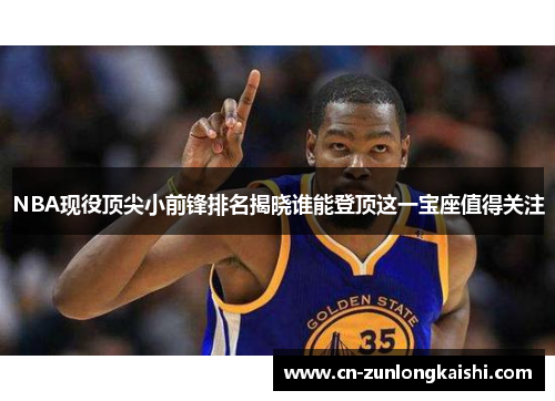 NBA现役顶尖小前锋排名揭晓谁能登顶这一宝座值得关注