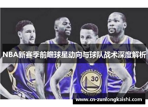 NBA新赛季前瞻球星动向与球队战术深度解析