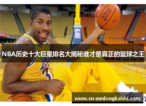 NBA历史十大巨星排名大揭秘谁才是真正的篮球之王