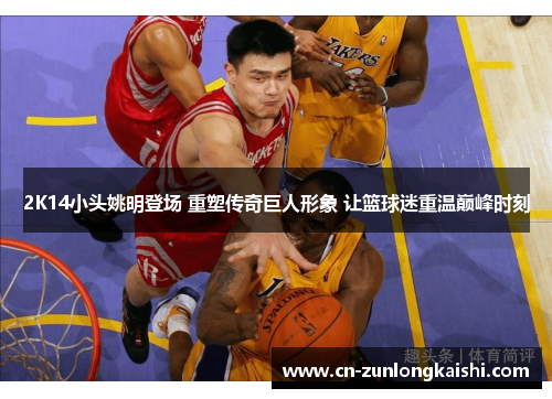 2K14小头姚明登场 重塑传奇巨人形象 让篮球迷重温巅峰时刻