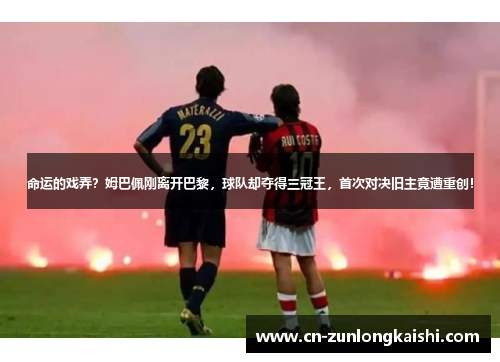 命运的戏弄?姆巴佩刚离开巴黎,球队却夺得三冠王,首次对决旧主竟遭重创!